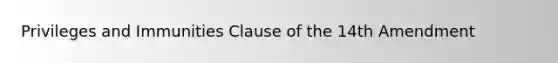 Privileges and Immunities Clause of the 14th Amendment