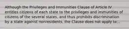 Although the Privileges and Immunities Clause of Article IV entitles citizens of each state to the privileges and immunities of citizens of the several states, and thus prohibits discrimination by a state against nonresidents, the Clause does not apply to...