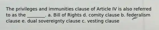 The privileges and immunities clause of Article IV is also referred to as the ________. a. Bill of Rights d. comity clause b. federalism clause e. dual sovereignty clause c. vesting clause