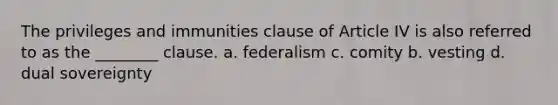 The privileges and immunities clause of Article IV is also referred to as the ________ clause. a. federalism c. comity b. vesting d. dual sovereignty