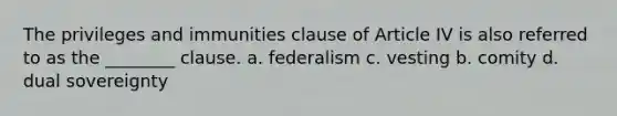 The privileges and immunities clause of Article IV is also referred to as the ________ clause. a. federalism c. vesting b. comity d. dual sovereignty