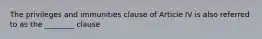 The privileges and immunities clause of Article IV is also referred to as the ________ clause