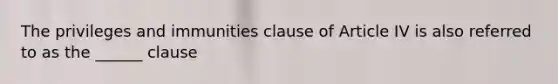 The privileges and immunities clause of Article IV is also referred to as the ______ clause