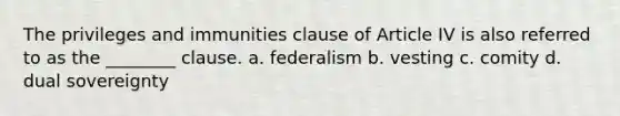 The privileges and immunities clause of Article IV is also referred to as the ________ clause. a. federalism b. vesting c. comity d. dual sovereignty