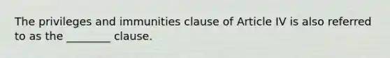 The privileges and immunities clause of Article IV is also referred to as the ________ clause.