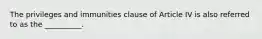 The privileges and immunities clause of Article IV is also referred to as the __________.