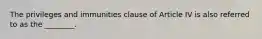 The privileges and immunities clause of Article IV is also referred to as the ________.