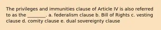 The privileges and immunities clause of Article IV is also referred to as the ________. a. federalism clause b. Bill of Rights c. vesting clause d. comity clause e. dual sovereignty clause