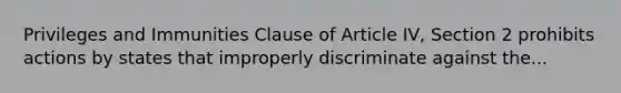 Privileges and Immunities Clause of Article IV, Section 2 prohibits actions by states that improperly discriminate against the...