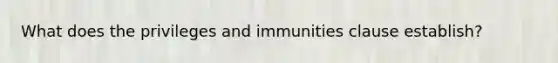 What does the privileges and immunities clause establish?