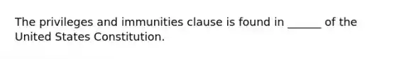 The privileges and immunities clause is found in ______ of the United States Constitution.