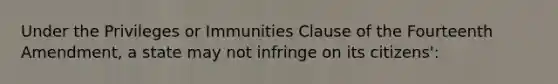 Under the Privileges or Immunities Clause of the Fourteenth Amendment, a state may not infringe on its citizens':