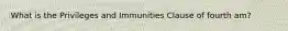 What is the Privileges and Immunities Clause of fourth am?