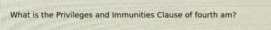 What is the Privileges and Immunities Clause of fourth am?