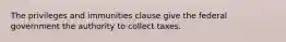 The privileges and immunities clause give the federal government the authority to collect taxes.