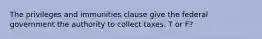The privileges and immunities clause give the federal government the authority to collect taxes. T or F?