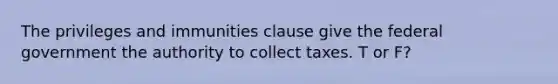 The privileges and immunities clause give the federal government the authority to collect taxes. T or F?