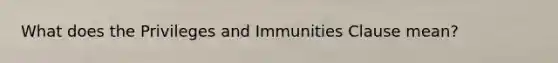 What does the Privileges and Immunities Clause mean?