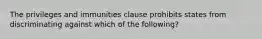 The privileges and immunities clause prohibits states from discriminating against which of the​ following?