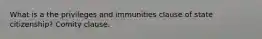 What is a the privileges and immunities clause of state citizenship? Comity clause.