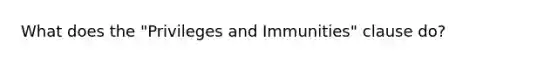 What does the "Privileges and Immunities" clause do?