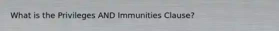 What is the Privileges AND Immunities Clause?