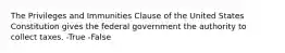 The Privileges and Immunities Clause of the United States Constitution gives the federal government the authority to collect taxes. -True -False