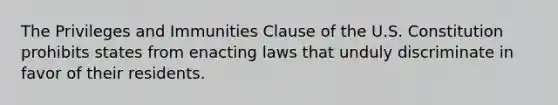 The Privileges and Immunities Clause of the U.S. Constitution prohibits states from enacting laws that unduly discriminate in favor of their residents.