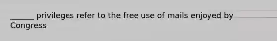 ______ privileges refer to the free use of mails enjoyed by Congress