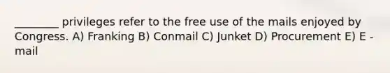 ________ privileges refer to the free use of the mails enjoyed by Congress. A) Franking B) Conmail C) Junket D) Procurement E) E - mail