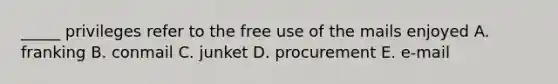 _____ privileges refer to the free use of the mails enjoyed A. franking B. conmail C. junket D. procurement E. e-mail