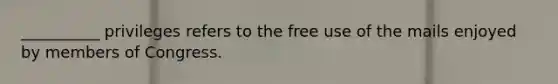 __________ privileges refers to the free use of the mails enjoyed by members of Congress.