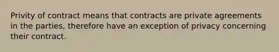 Privity of contract means that contracts are private agreements in the parties, therefore have an exception of privacy concerning their contract.