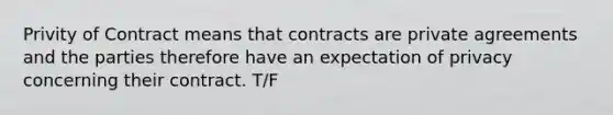 Privity of Contract means that contracts are private agreements and the parties therefore have an expectation of privacy concerning their contract. T/F