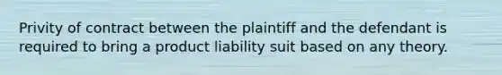 Privity of contract between the plaintiff and the defendant is required to bring a product liability suit based on any theory.