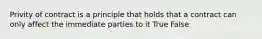 Privity of contract is a principle that holds that a contract can only affect the immediate parties to it True False