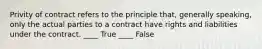 Privity of contract refers to the principle that, generally speaking, only the actual parties to a contract have rights and liabilities under the contract. ____ True ____ False