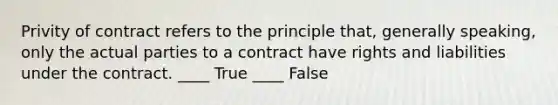 Privity of contract refers to the principle that, generally speaking, only the actual parties to a contract have rights and liabilities under the contract. ____ True ____ False