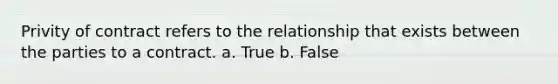 Privity of contract refers to the relationship that exists between the parties to a contract. a. True b. False