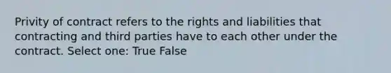 Privity of contract refers to the rights and liabilities that contracting and third parties have to each other under the contract. Select one: True False