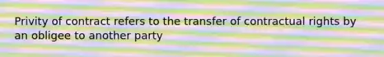 Privity of contract refers to the transfer of contractual rights by an obligee to another party