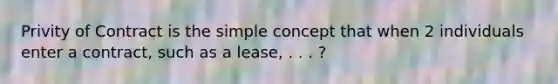 Privity of Contract is the simple concept that when 2 individuals enter a contract, such as a lease, . . . ?