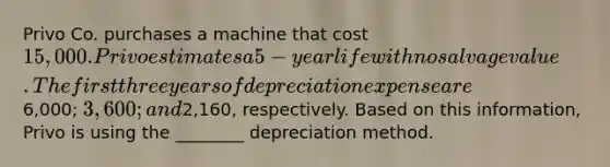 Privo Co. purchases a machine that cost 15,000. Privo estimates a 5-year life with no salvage value. The first three years of depreciation expense are6,000; 3,600; and2,160, respectively. Based on this information, Privo is using the ________ depreciation method.