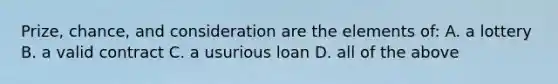 Prize, chance, and consideration are the elements of: A. a lottery B. a valid contract C. a usurious loan D. all of the above