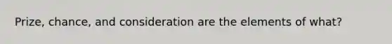 Prize, chance, and consideration are the elements of what?