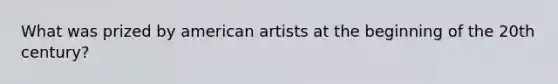 What was prized by american artists at the beginning of the 20th century?