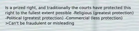 Is a prized right, and traditionally the courts have protected this right to the fullest extent possible -Religious (greatest protection) -Political (greatest protection) -Commercial (less protection) >Can't be fraudulent or misleading