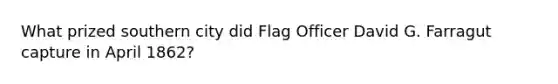 What prized southern city did Flag Officer David G. Farragut capture in April 1862?