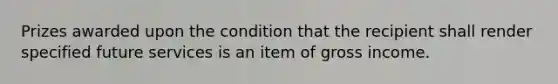 Prizes awarded upon the condition that the recipient shall render specified future services is an item of gross income.