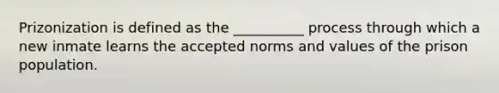 Prizonization is defined as the __________ process through which a new inmate learns the accepted norms and values of the prison population.